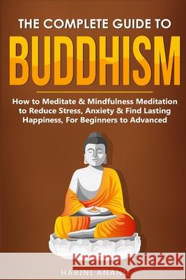 The Complete Guide to Buddhism, How to Meditate & Mindfulness Meditation to Reduce Stress, Anxiety & Find Lasting Happiness, For Beginners to Advanced Harini Anand 9781913397678