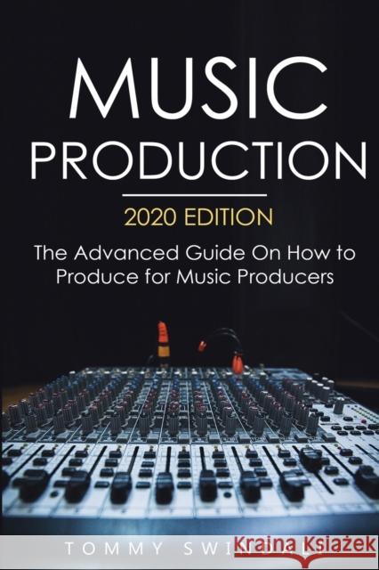 Music Production, 2020 Edition: The Advanced Guide On How to Produce for Music Producers Tommy Swindali 9781913397722 Thomas William Swain