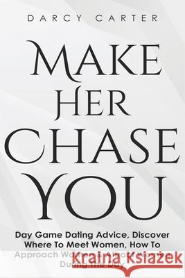 Make Her Chase You: Day Game Dating Advice, Discover Where To Meet Women, How To Approach Women & Attract Women During The Day Darcy Carter 9781913397746 Fortune Publishing