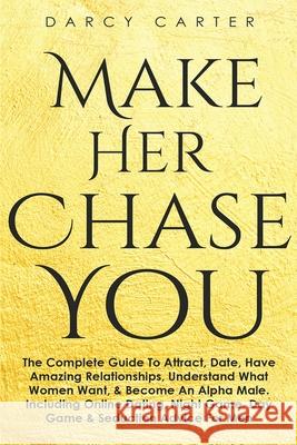 Make Her Chase You: The Complete Guide To Attract, Date, Have Amazing Relationships, Understand What Women Want, & Become An Alpha Male (3 Darcy Carter 9781913397760 Fortune Publishing