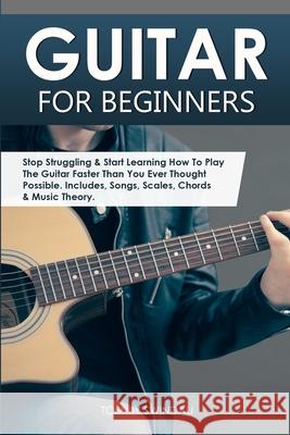 Guitar for Beginners: Stop Struggling & Start Learning How To Play The Guitar Faster Than You Ever Thought Possible. Includes, Songs, Scales, Chords & Music Theory Tommy Swindali 9781913397814 Fortune Publishing