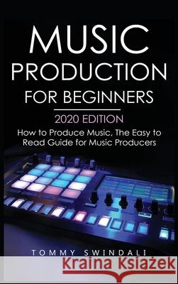 Music Production For Beginners 2020 Edition: How to Produce Music, The Easy to Read Guide for Music Producers Tommy Swindali 9781913397869 Fortune Publishing
