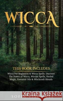 Wicca: This Book Includes: Wicca For Beginners & Wicca Spells. Discover The Power of Wicca, Wiccan Spells, Herbal Magic, Essential Oils & Witchcraft Rituals Sofia Visconti 9781913397883 Fortune Publishing