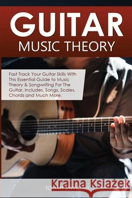 Guitar Music Theory: Fast Track Your Guitar Skills With This Essential Guide to Music Theory & Songwriting For The Guitar. Includes, Songs, Tommy Swindali 9781913397906 Thomas William Swain