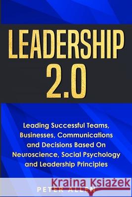Leadership 2.0: Leading Successful Teams, Businesses, Communications and Decisions Based On Neuroscience, Social Psychology and Leadership Principles Peter Allen 9781913397920 Fortune Publishing