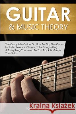 Guitar & Music Theory: The Complete Guide On How To Play The Guitar. Includes Lessons, Chords, Tabs, Songwriting & Everything You Need To Fas Tommy Swindali 9781913397944 Thomas William Swain