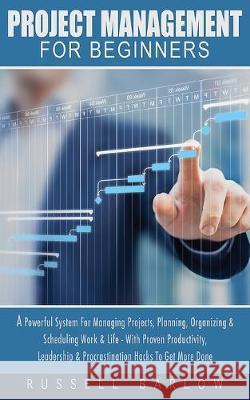 Project Management For Beginners: A Powerful System For Managing Projects, Planning, Organizing & Scheduling Work & Life - With Proven Productivity, L Barlow, Russell 9781913404048 Pholdie Publishing