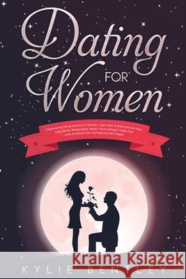 Dating For Women: Empowering Dating Advice For Women - Learn How To Easily Attract Men, Enjoy Better Relationships, Master Online Dating Kylie Bentley 9781913404079 Entrepreneur Tcb