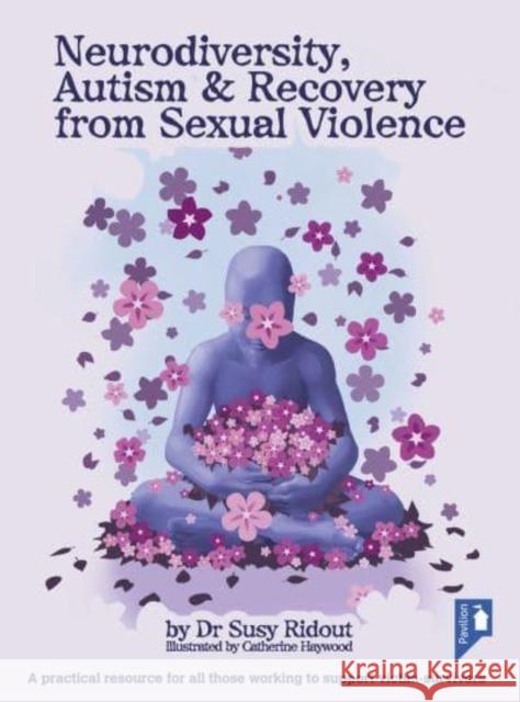 Neurodiversity, Autism and Recovery from Sexual Violence: A practical resource for all those working to support victim-survivors Dr Susy Ridout 9781913414979 Pavilion Publishing and Media Ltd