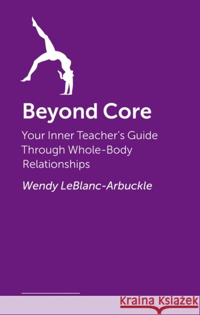 Beyond Core: Your Inner Teacher's Guide Through Whole-Body Relationships Wendy Leblanc-Arbuckle 9781913426477 Handspring Publishing