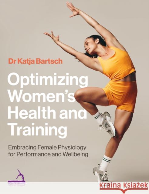 Optimizing Women’s Health and Training: Embracing Female Physiology for Performance and Wellbeing Katja Martina Bartsch 9781913426750 Handspring Publishing