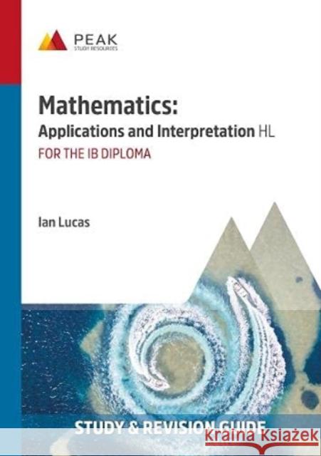 Mathematics: Applications and Interpretation HL: Study & Revision Guide for the IB Diploma Ian Lucas 9781913433031 Peak Study Resources Ltd