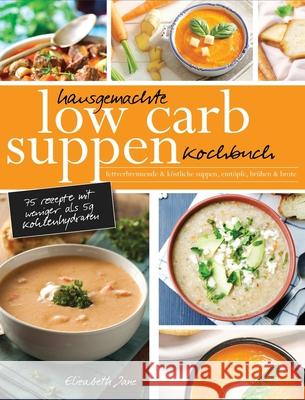 Hausgemachte Low Carb Suppen Kochbuch: Fettverbrennende & köstliche Suppen, Eintöpfe, Brühen & Brote. Low Carb Komfortmahlzeiten für die Seele Jane, Elizabeth 9781913436353