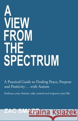 A View From The Spectrum: A Practical Guide to Finding Peace, Purpose and Positivity . . . with Autism Zac Smart 9781913438340