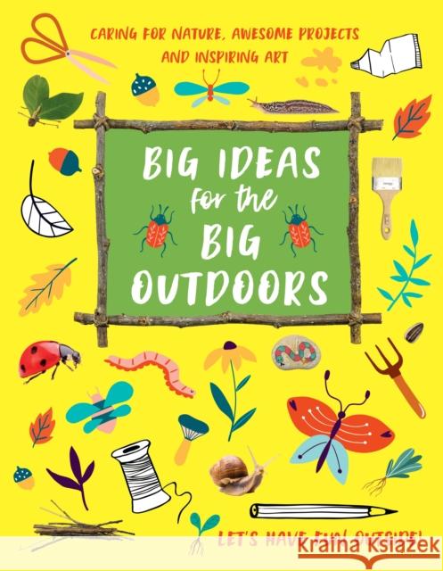 Big Ideas for the Big Outdoors: Caring For Nature, Awesome Projects and Inspiring Art Emily Kington 9781913440466 Hungry Tomato Ltd