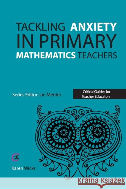 Tackling Anxiety in Primary Mathematics Teachers Karen Wicks Ian Menter 9781913453015 Critical Publishing Ltd