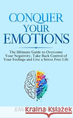 Conquer Your Emotions: The Ultimate Guide to Overcome Your Negativity, Take Back Control of Your Feelings and Live a Stress Free Life Jean-Claude Leveque 9781913454074