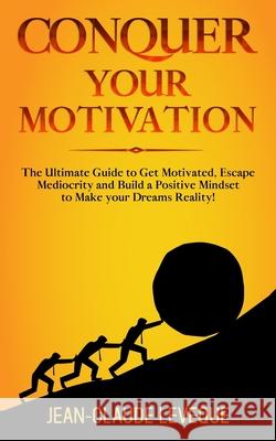 Conquer your Motivation: The Ultimate Guide to Get Motivated, Escape Mediocrity and Build a Positive Mindset to Make your Dreams Reality! Jean-Claude Leveque 9781913454098