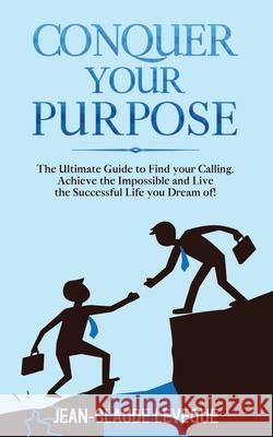 Conquer your Purpose: The Ultimate Guide to Find your Calling, Achieve the Impossible and Live the Successful Life you Dream of! Jean-Claude Leveque 9781913454135