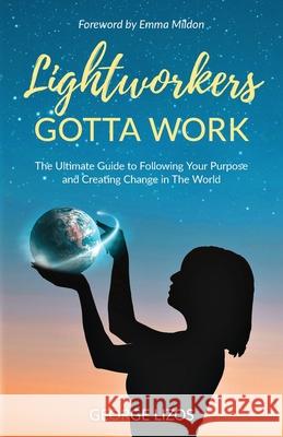 Lightworkers Gotta Work: The Ultimate Guide to Following Your Purpose and Creating Change in the World Lizos, George 9781913479121 That Guy's House