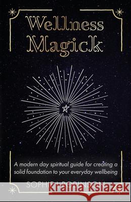 Wellness Magick: A modern day spiritual guide for crafting a solid foundation to your everyday wellbeing Robinson, Sophie L. 9781913479251 That Guy's House