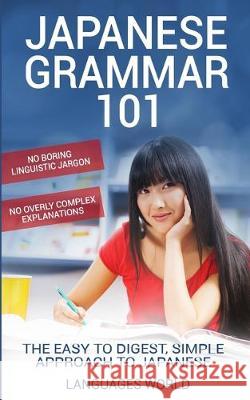 Japanese Grammar 101: No Boring Linguistic Jargon. No Overly Complex Explanations. The Easy to Digest, Simple Approach to Japanese. Languages World 9781913488000 Languages World