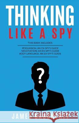 Thinking: Like A Spy: This Book Includes - Persuasion An Ex-SPY's Guide, Negotiation An Ex-SPY's Guide, Body Language An Ex-SPY' James Daugherty 9781913489205