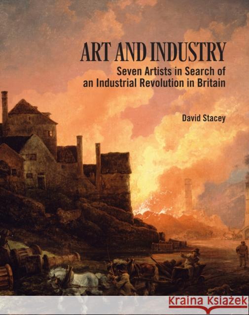 Art and Industry: Seven Artists in search of an Industrial Revolution in Britain David Stacey 9781913491291 Unicorn Publishing Group