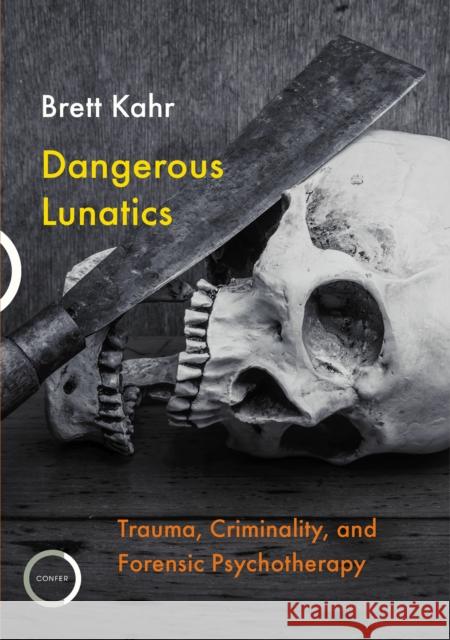 Dangerous Lunatics: Trauma, Criminality, and Forensic Psychotherapy Brett Kahr 9781913494063 Confer Books