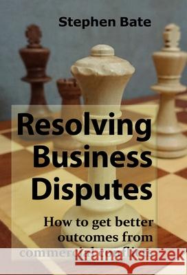 Resolving Business Disputes: How to Get Better Outcomes from Commercial Conflicts Stephen Bate 9781913507008 Spiramus Press