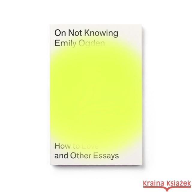 On Not Knowing: How to Love and Other Essays Emily Ogden 9781913512156