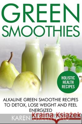 Green Smoothies: Alkaline Green Smoothie Recipes to Detox, Lose Weight, and Feel Energized Karen Greenvang 9781913517441 Healthy Vegan Recipes