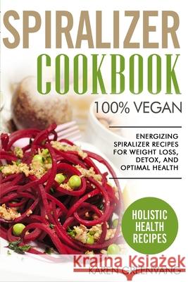 Spiralizer Cookbook: 100% Vegan: Energizing Spiralizer Recipes for Weight Loss, Detox, and Optimal Health Karen Greenvang 9781913517571 Healthy Vegan Recipes