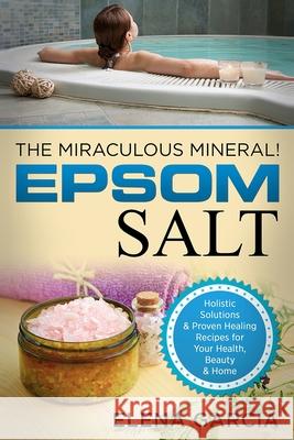 Epsom Salt: The Miraculous Mineral!: Holistic Solutions & Proven Healing Recipes for Health, Beauty & Home Elena Garcia 9781913517625 Your Wellness Books