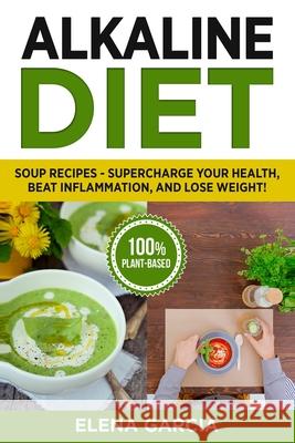 Alkaline Diet: Soup Recipes- Supercharge Your Health, Beat Inflammation, and Lose Weight! Elena Garcia 9781913517687 Your Wellness Books