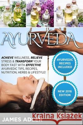Ayurveda: Achieve Wellness, Relieve Stress & Transform Your Body Fast with Effective Ayurvedic Tips, Recipes, Nutrition, Herbs & James Adler 9781913517755 Your Wellness Books