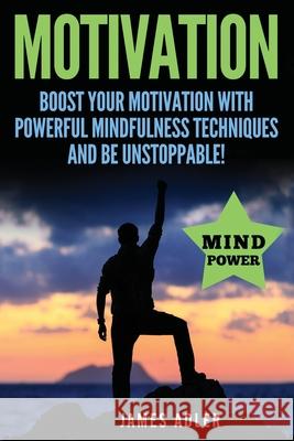 Motivation: Boost Your Motivation with Powerful Mindfulness Techniques and Be Unstoppable Adler James 9781913517762