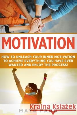 Motivation: How to Unleash Your Inner Motivation to Achieve Everything You Have Ever Wanted and Enjoy the Process Maya Faro 9781913517854 Your Wellness Books