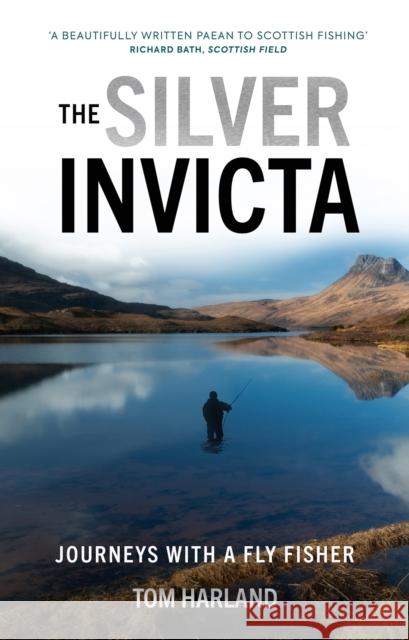 The Silver Invicta: Journeys with a Fly Fisher Tom Harland 9781913538880