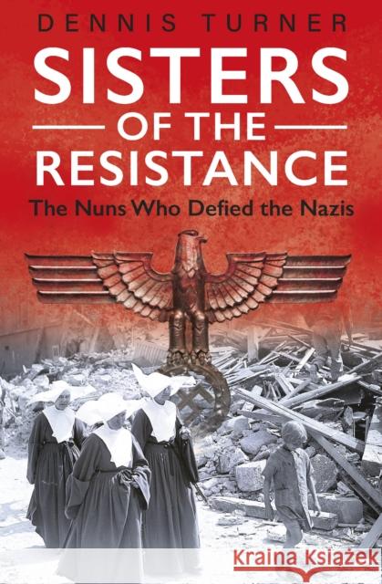 Sisters of the Resistance: The Nuns Who Defied the Nazis DENNIS J TURNER 9781913543112