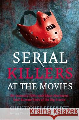 Serial Killers at the Movies: My Intimate Talks with Mass Murderers Who Became Stars of the Big Screen Christopher Berry-Dee 9781913543839 