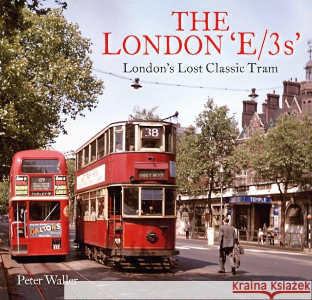 The London 'E/3s': London's Lost Classic Tram Peter Waller 9781913555139 Unique Publishing Services Ltd