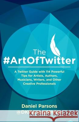 The #ArtOfTwitter: A Twitter Guide with 114 Powerful Tips for Artists, Authors, Musicians, Writers, and Other Creative Professionals Parsons, Dan 9781913564131 AmWriting Ltd