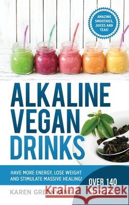 Alkaline Vegan Drinks: Have More Energy, Lose Weight and Stimulate Massive Healing! Karen Greenvang 9781913575021 Healthy Vegan Recipes