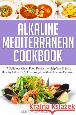 Alkaline Mediterranean Cookbook: 47 Delicious Clean Food Recipes to Help You Enjoy a Healthy Lifestyle and Lose Weight without Feeling Deprived Elena Garcia 9781913575274 Your Wellness Books