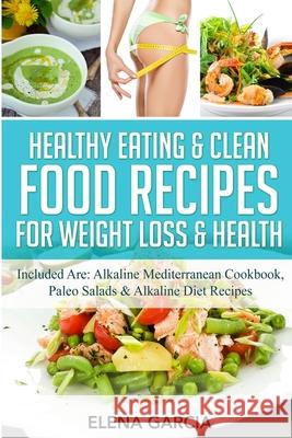 Healthy Eating & Clean Food Recipes for Weight Loss & Health: Included are: Alkaline Mediterranean Cookbook, Paleo Salads & Alkaline Diet Recipes Elena Garcia 9781913575281 Your Wellness Books
