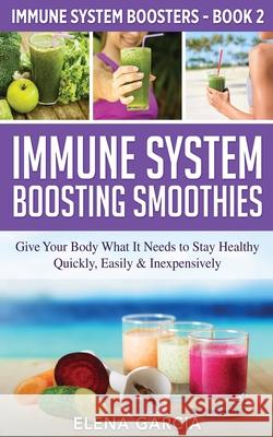 Immune System Boosting Smoothies: Give Your Body What It Needs to Stay Healthy - Quickly, Easily & Inexpensively Elena Garcia 9781913575328 Your Wellness Books