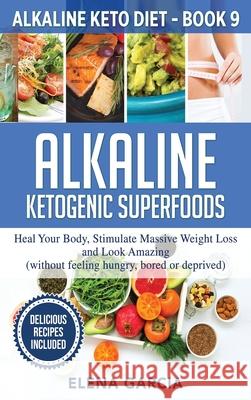 Alkaline Ketogenic Superfoods: Heal Your Body, Stimulate Massive Weight Loss and Look Amazing (without feeling hungry, bored, or deprived) Elena Garcia 9781913575359