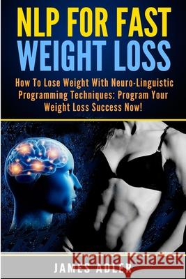 NLP For Fast Weight Loss: How To Lose Weight With Neuro Linguistic Programming James Adler 9781913575380