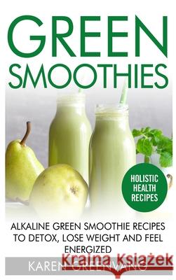 Green Smoothies: Alkaline Green Smoothie Recipes to Detox, Lose Weight, and Feel Energized Karen Greenvang 9781913575656 Healthy Vegan Recipes